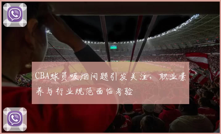CBA球员吸烟问题引发关注，职业素养与行业规范面临考验