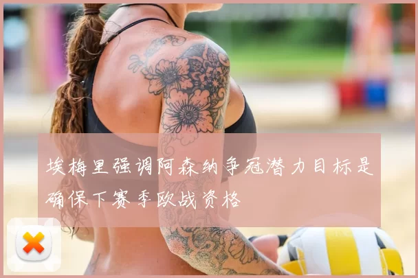埃梅里强调阿森纳争冠潜力目标是确保下赛季欧战资格