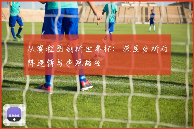 从赛程图剖析世界杯：深度分析对阵逻辑与夺冠路径