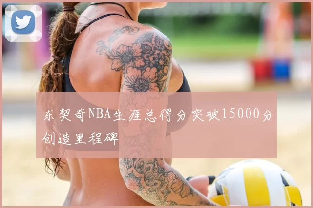 东契奇NBA生涯总得分突破15000分创造里程碑