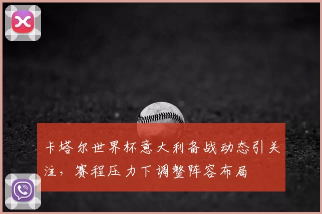 卡塔尔世界杯意大利备战动态引关注，赛程压力下调整阵容布局