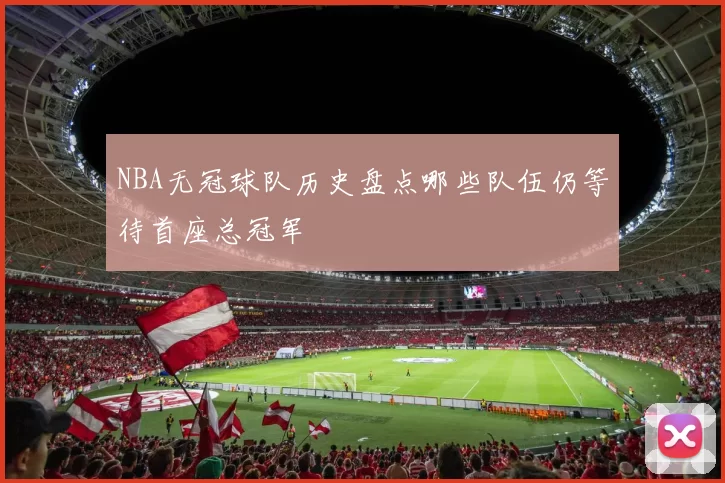 NBA无冠球队历史盘点哪些队伍仍等待首座总冠军