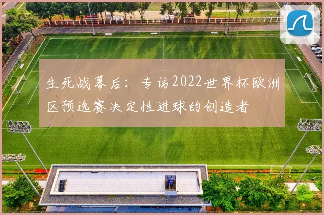 生死战幕后：专访2022世界杯欧洲区预选赛决定性进球的创造者