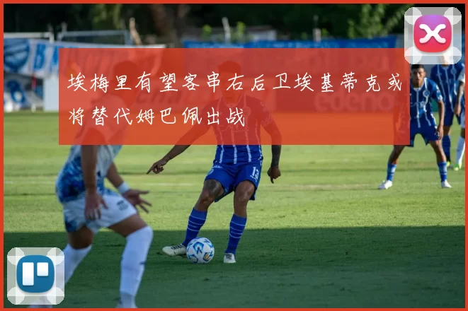 埃梅里有望客串右后卫埃基蒂克或将替代姆巴佩出战