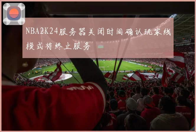 NBA2K24服务器关闭时间确认玩家线模式将终止服务