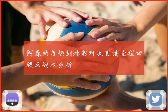 阿森纳与热刺精彩对决直播全程回顾及战术分析