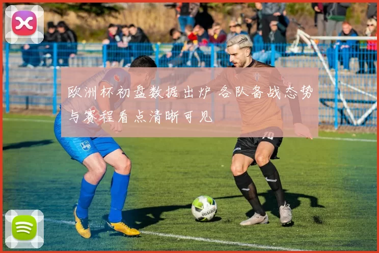 欧洲杯初盘数据出炉 各队备战态势与赛程看点清晰可见