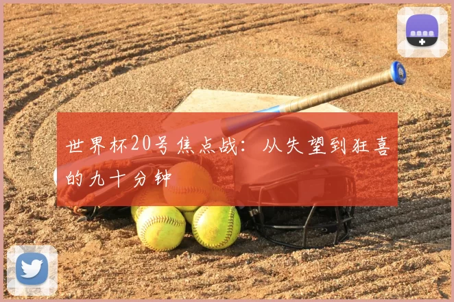 世界杯20号焦点战:从失望到狂喜的九十分钟