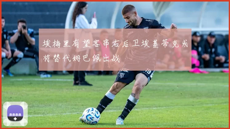 埃梅里有望客串右后卫埃基蒂克或将替代姆巴佩出战