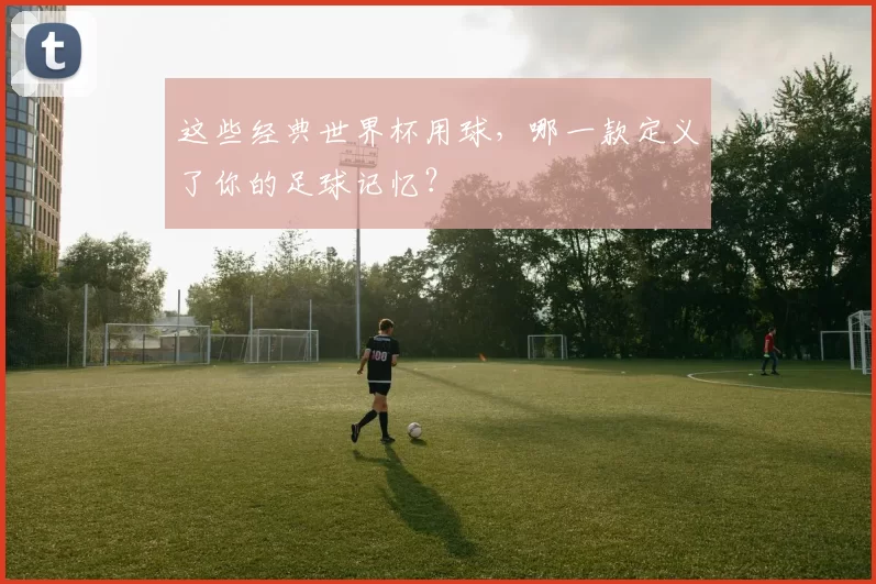 这些经典世界杯用球，哪一款定义了你的足球记忆？