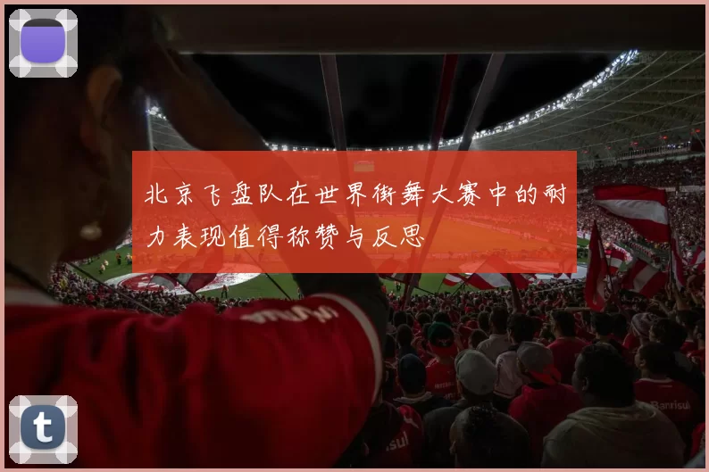 北京飞盘队在世界街舞大赛中的耐力表现值得称赞与反思