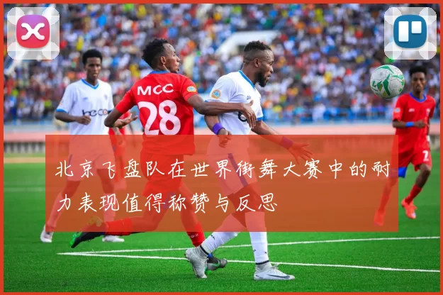 北京飞盘队在世界街舞大赛中的耐力表现值得称赞与反思