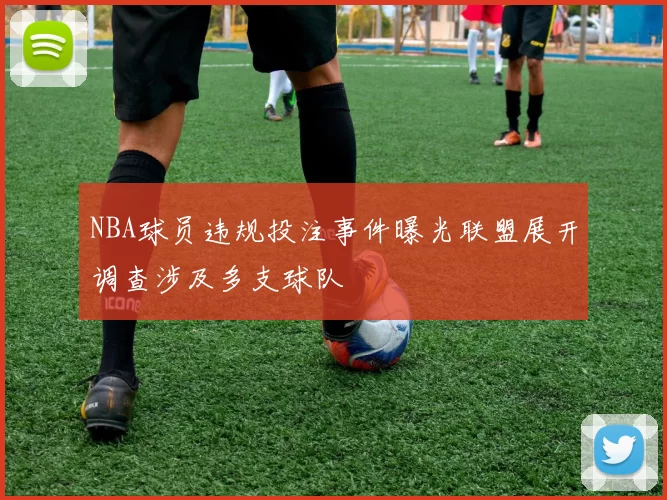 NBA球员违规投注事件曝光联盟展开调查涉及多支球队