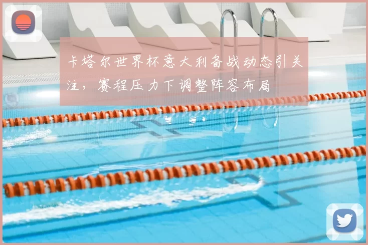 卡塔尔世界杯意大利备战动态引关注，赛程压力下调整阵容布局