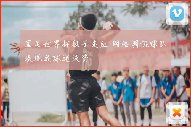 国足世界杯段子走红 网络调侃球队表现成球迷谈资