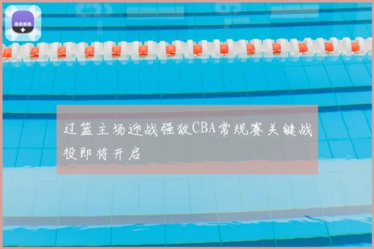 辽篮主场迎战强敌CBA常规赛关键战役即将开启