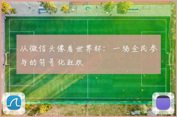 从微信头像看世界杯：一场全民参与的符号化狂欢