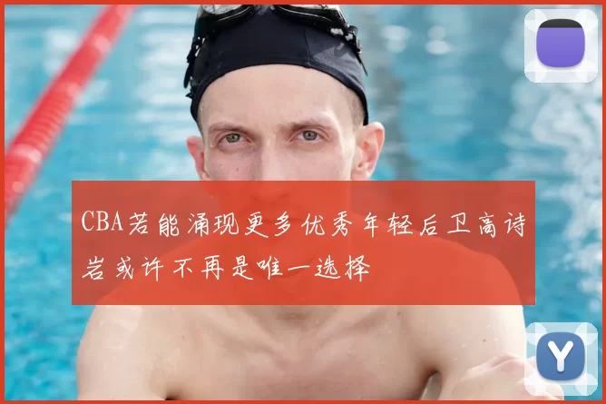 CBA若能涌现更多优秀年轻后卫高诗岩或许不再是唯一选择