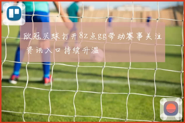 欧冠买球打开8z点gg带动赛事关注 资讯入口持续升温