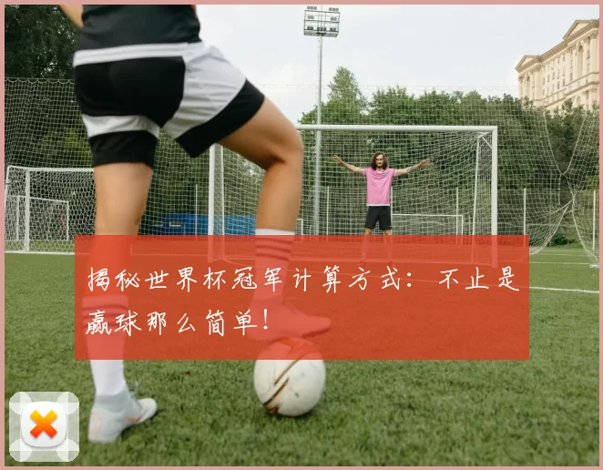 揭秘世界杯冠军计算方式：不止是赢球那么简单！