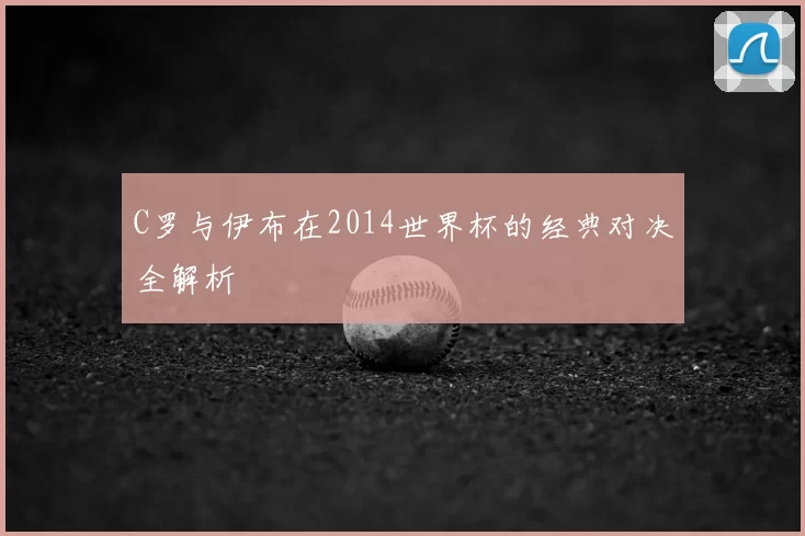 C罗与伊布在2014世界杯的经典对决全解析
