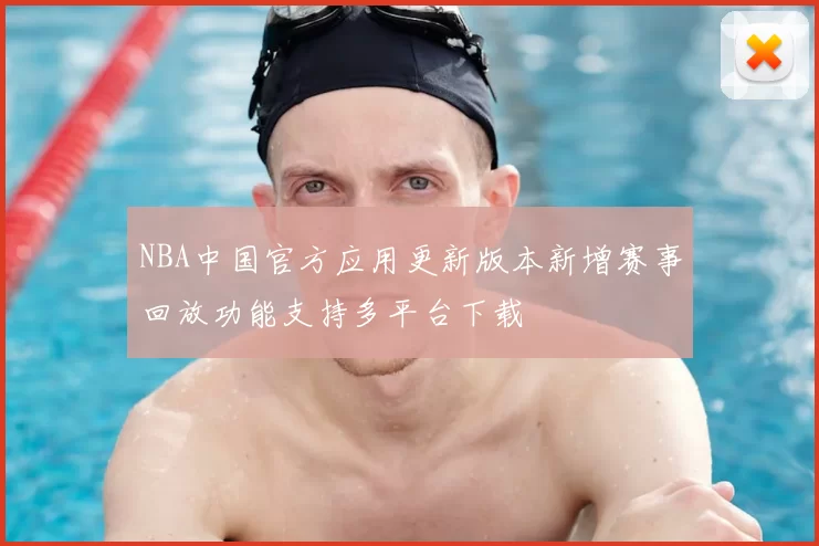 NBA中国官方应用更新版本新增赛事回放功能支持多平台下载