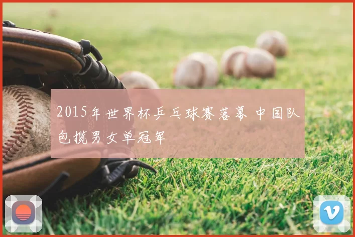 2015年世界杯乒乓球赛落幕 中国队包揽男女单冠军