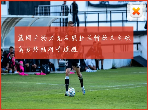篮网主场力克灰熊杜兰特欧文合砍高分终结对手连胜