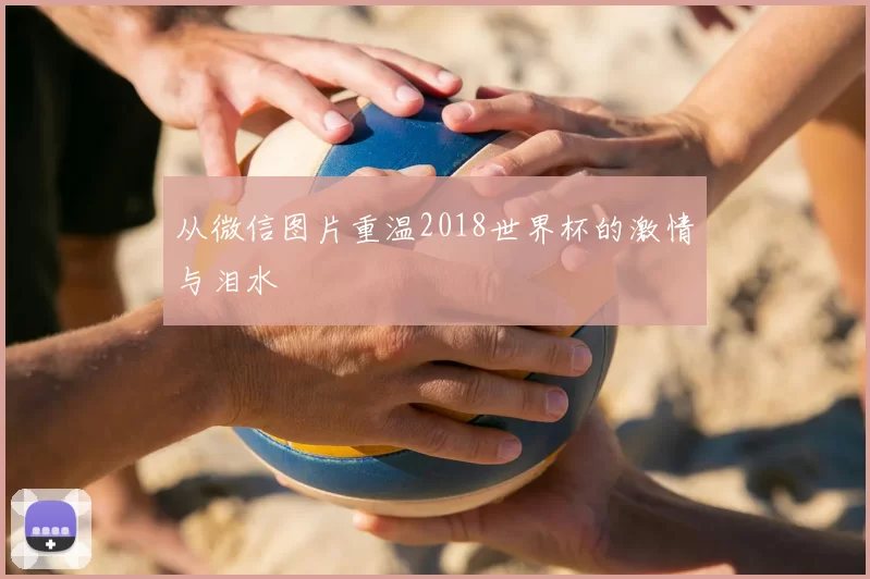 从微信图片重温2018世界杯的激情与泪水