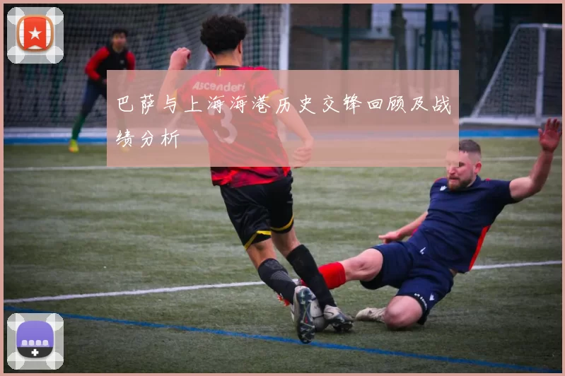 巴萨与上海海港历史交锋回顾及战绩分析