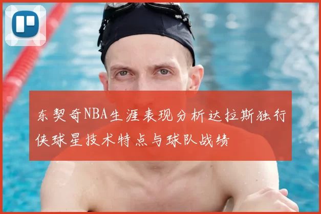 东契奇NBA生涯表现分析达拉斯独行侠球星技术特点与球队战绩