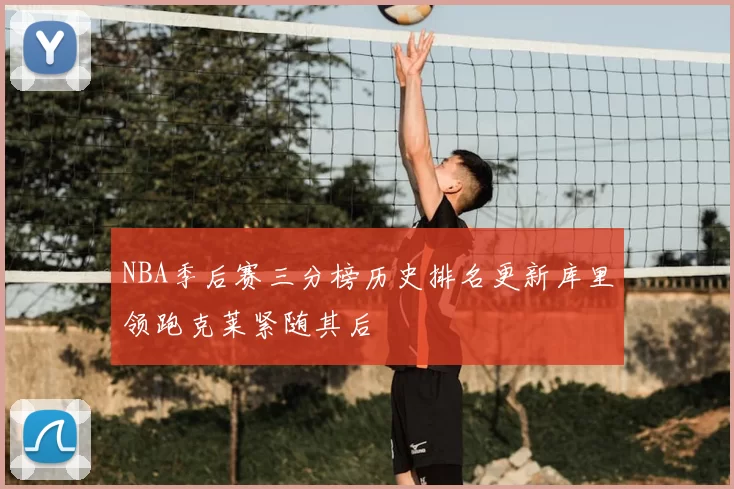 NBA季后赛三分榜历史排名更新库里领跑克莱紧随其后