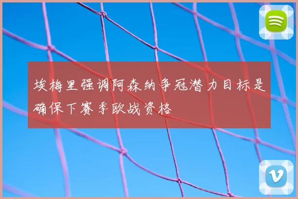 埃梅里强调阿森纳争冠潜力目标是确保下赛季欧战资格