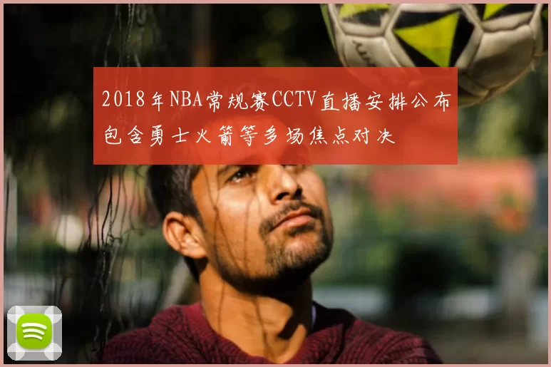 2018年NBA常规赛CCTV直播安排公布包含勇士火箭等多场焦点对决