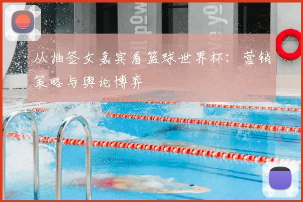 从抽签女嘉宾看篮球世界杯：营销策略与舆论博弈
