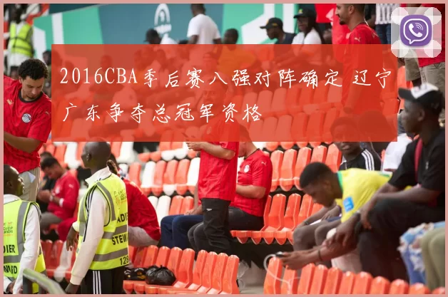 2016CBA季后赛八强对阵确定 辽宁广东争夺总冠军资格