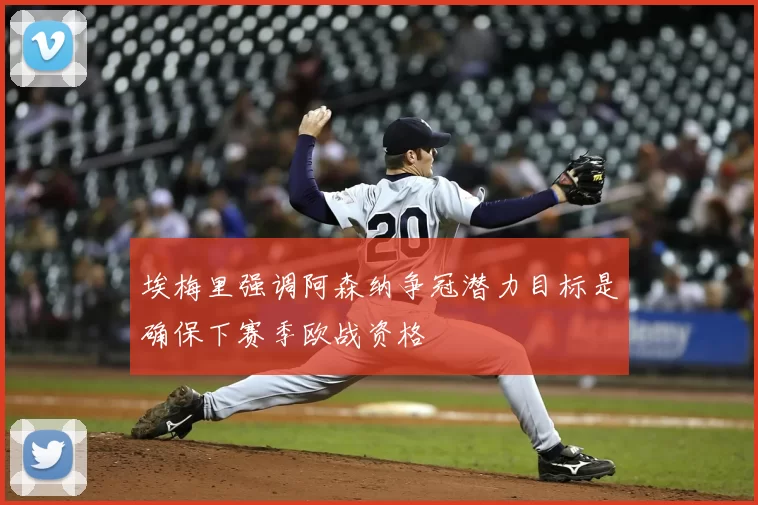 埃梅里强调阿森纳争冠潜力目标是确保下赛季欧战资格