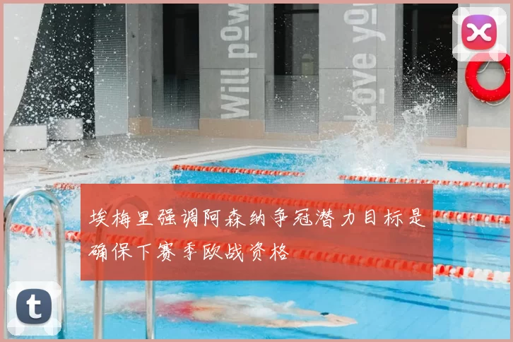 埃梅里强调阿森纳争冠潜力目标是确保下赛季欧战资格