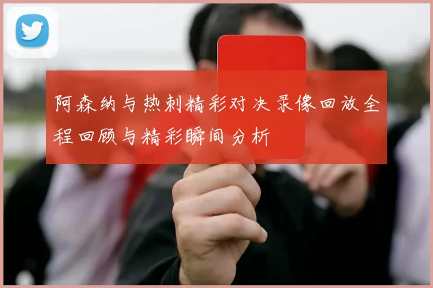 阿森纳与热刺精彩对决录像回放全程回顾与精彩瞬间分析