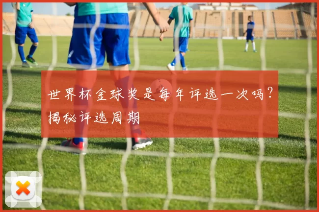 世界杯金球奖是每年评选一次吗？揭秘评选周期