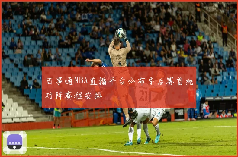 百事通NBA直播平台公布季后赛首轮对阵赛程安排