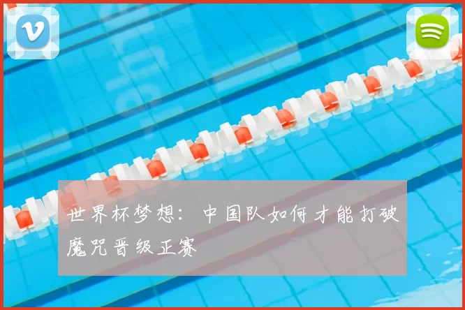 世界杯梦想:中国队如何才能打破魔咒晋级正赛