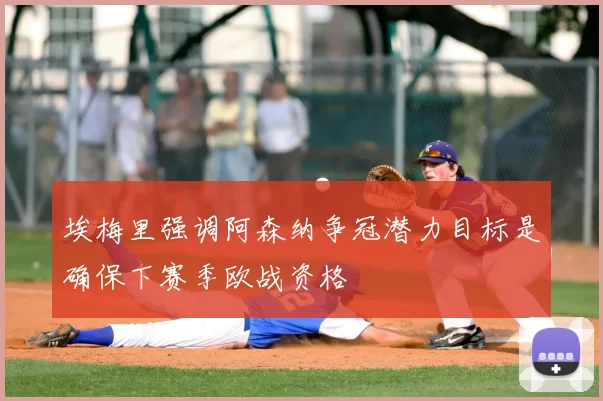 埃梅里强调阿森纳争冠潜力目标是确保下赛季欧战资格