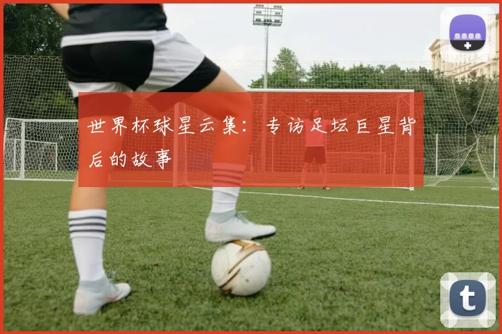 世界杯球星云集：专访足坛巨星背后的故事