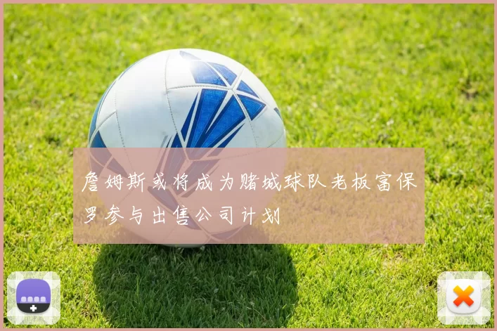 詹姆斯或将成为赌城球队老板富保罗参与出售公司计划