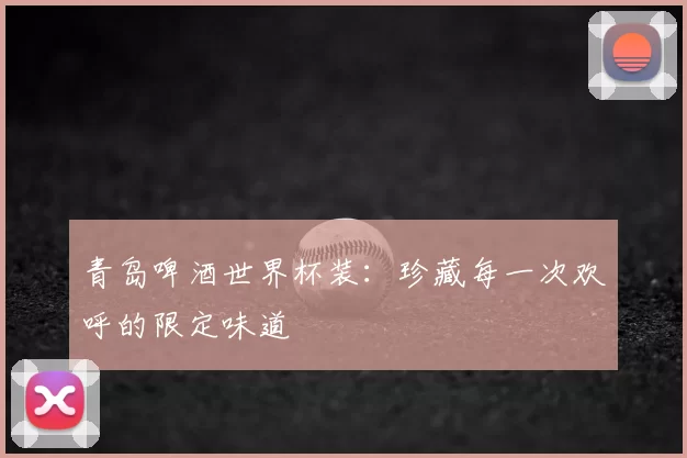 青岛啤酒世界杯装：珍藏每一次欢呼的限定味道