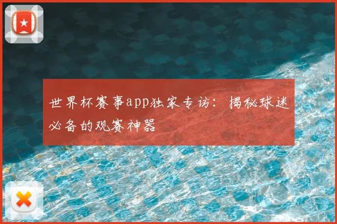 世界杯赛事app独家专访：揭秘球迷必备的观赛神器