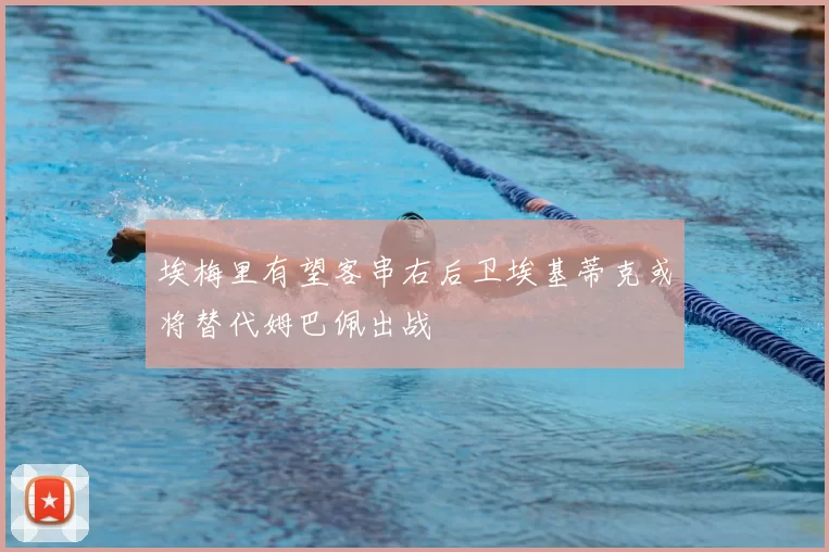 埃梅里有望客串右后卫埃基蒂克或将替代姆巴佩出战