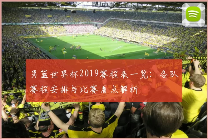 男篮世界杯2019赛程表一览：各队赛程安排与比赛看点解析