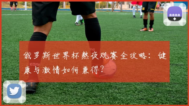 俄罗斯世界杯熬夜观赛全攻略：健康与激情如何兼得？